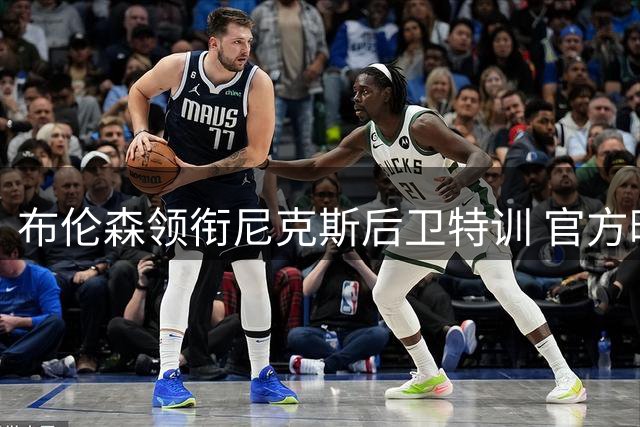 布伦森领衔尼克斯后卫特训 官方晒照展现领袖风范