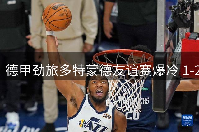 德甲劲旅多特蒙德友谊赛爆冷 1-2不敌杜塞尔多夫