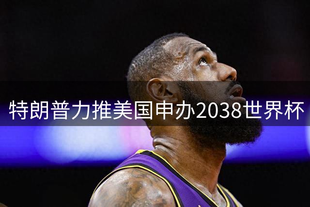 特朗普力推美国申办2038世界杯 国际足联瞄准北美市场再创商业奇迹