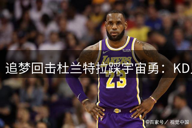 追梦回击杜兰特拉踩宇宙勇：KD只看到得分