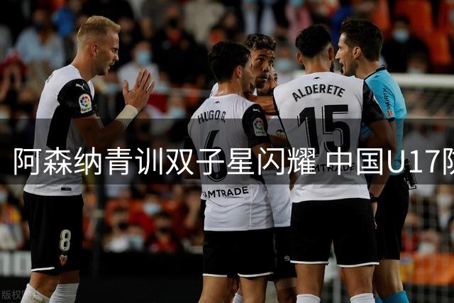 阿森纳青训双子星闪耀 中国U17防线两度失守遭逼平